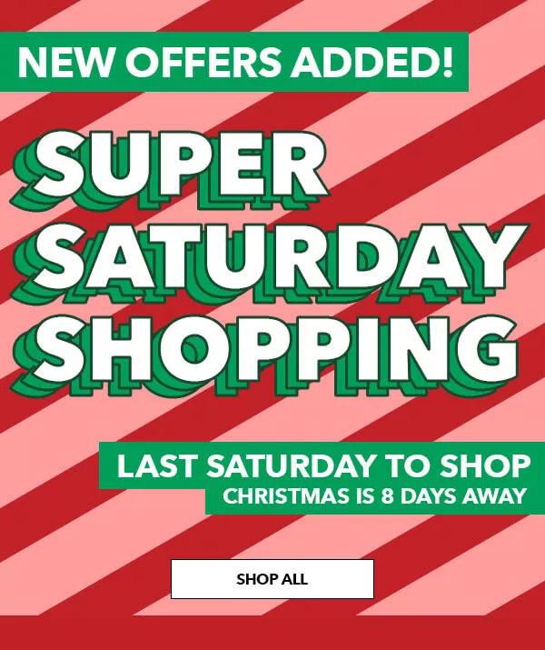 New offers added! Super Saturday Shopping. Last Saturday to Shop, Christmas is 8 Days Away. Shop All!