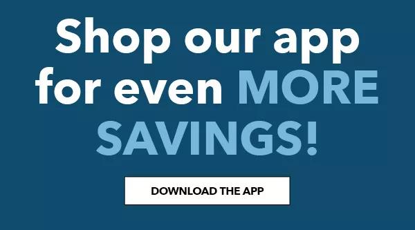 Shop our app for even more savings! DOWNLOAD THE APP