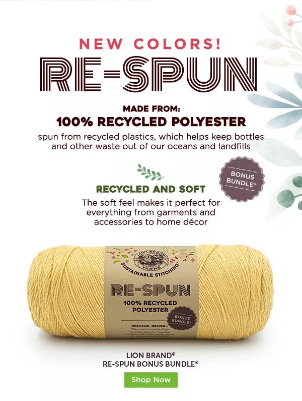 New colors! Re-spun. Made from 100% recycled polyester spun from recycled plastics, which help keep bottles and other waste out of our oceans and landfills. Recycled and soft. The soft feel makes it perfect for everything from garments and accessories to home decor. Lion Brand Re-spun bonus bundle. Shop Now.