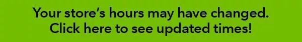 Your store’s hours may have changed. Click here to see updated times!