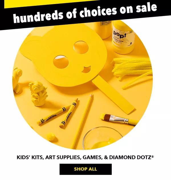 Hundreds of choices on sale! Kids' Kits, Art Supplies, Games, and Diamond Dotz. SHOP ALL!