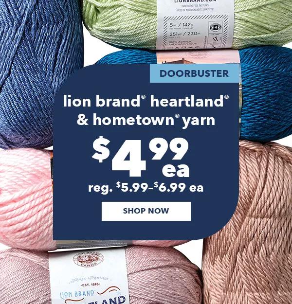 Doorbuster. Lion Brand Heartland and Hometown Yarn $4.99 ea. Reg. $5.99-$6.99 ea. SHOP NOW.