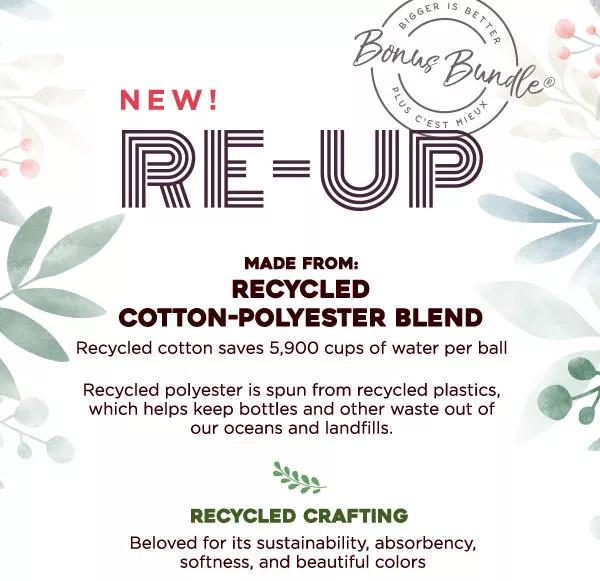 New! Re-up. Bonus bundle, bigger is better plus c'est mieux. Made from: recycled cotton-polyester blend. Recycled cotton saves 5,900 cups of water per ball. Recycled polyester is spun from recycled plastics, which helps keep bottles and other waste out of our oceans and landfills. Recycled crafting, beloved for its sustainability, absorbency, softness, and beautiful colors.