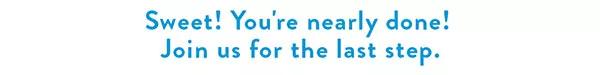 Sweet! You're nearly done! Join us for the last step.