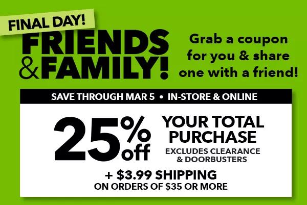 Friends and Family! Grab a coupon for you and share one with a friend! Save through Mar 5. In-Store and Online. 25% off your total purchase. Excludes clearance and doorbusters.