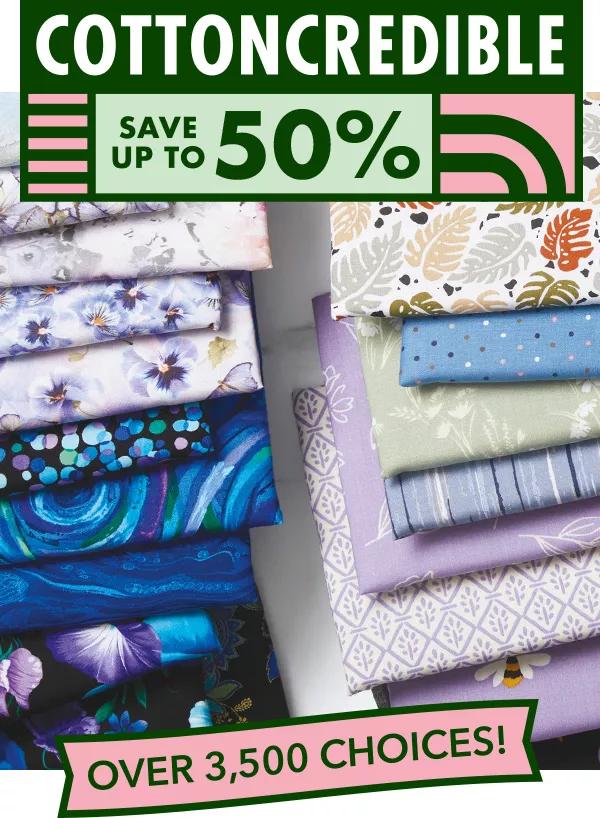 Cottoncredible. Save up to 50% off. Over 3,500 choices. So many prints & solids from beginner-friendly to heirloom quality.