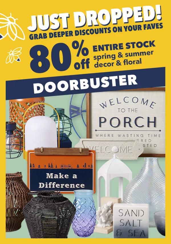 Just Dropped! Grab deeper discounts on your faves. 80% off Entire Stock spring and summer decor and floral. DOORBUSTER.