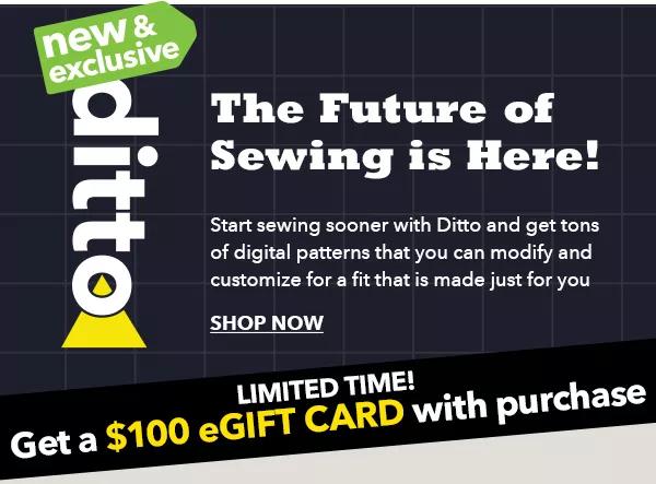 ditto. The Future of Sewing is Here! SHOP NOW. Limited time! Get a $100 eGIFT CARD with purchase!