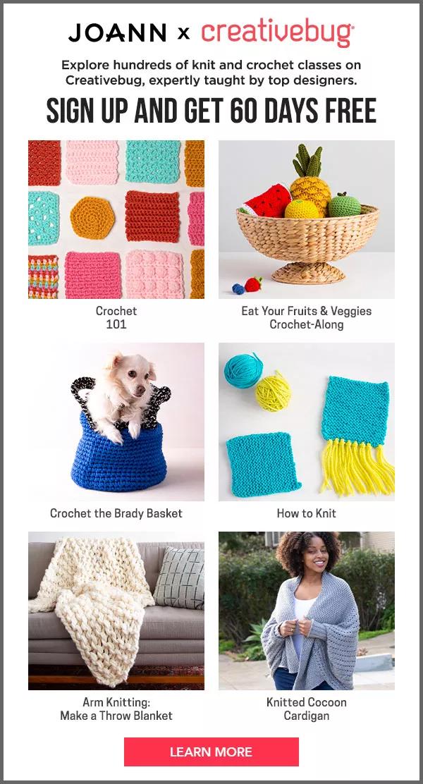 JOANN x Creativebug. Explore hundreds of knit and crochet classes on Creativebug, expertly taught by top designers. Sign up and get 60 days free. Learn More.