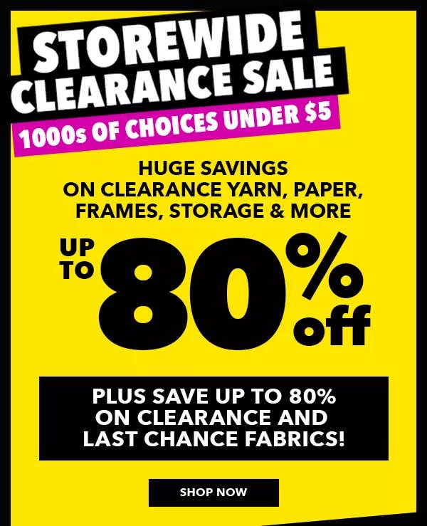 STOREWIDE CLEARANCE SALE. 1000s of choices under $5. Huge savings on clearance yarn, paper, frames, storage and more. Up to 80% off. Plus save up to 80% on clearance and last chance fabrics! SHOP NOW.