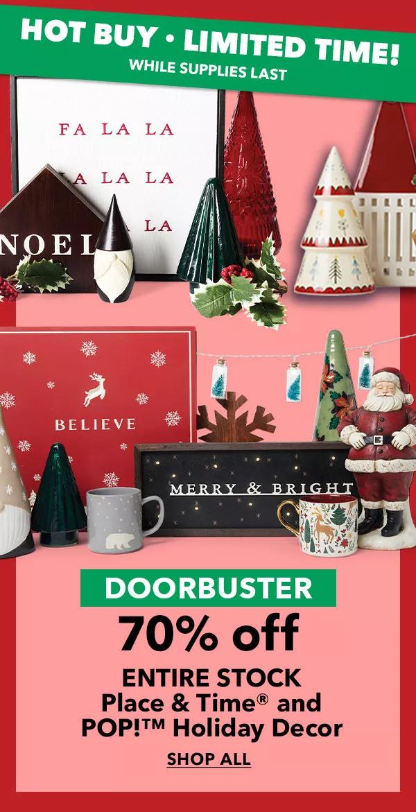 Hot Buy, Limited time while supplies last. Doorbuster 70% off Entire Stock Place And Time and Pop! Holiday Decor. Shop All!