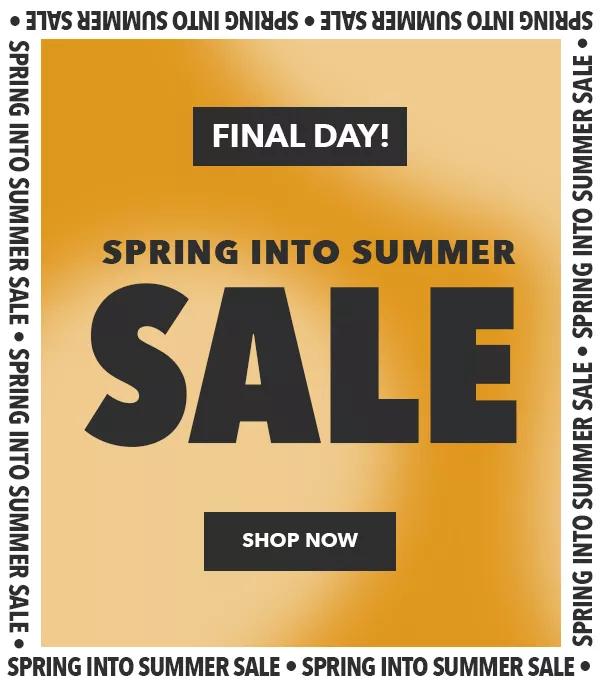 Final Day. Spring into Summer Sale. Shop Now.