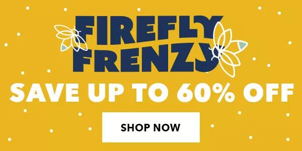 Firefly Frenzy. Save up to 60% off. SHOP NOW.