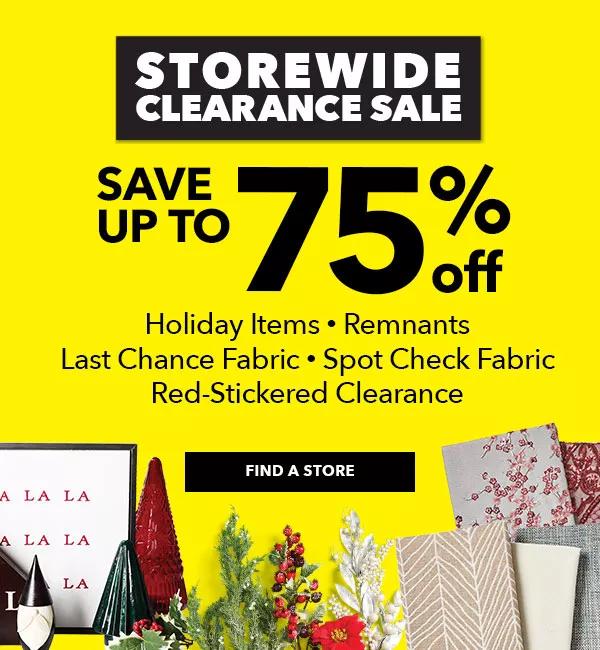 Storewide Clearance Sale. Save up to 75% off. Holiday Items. Remnants. Last Chance Fabrics. Spot Check Fabric. Red-Stickered Clearance. FIND A STORE.