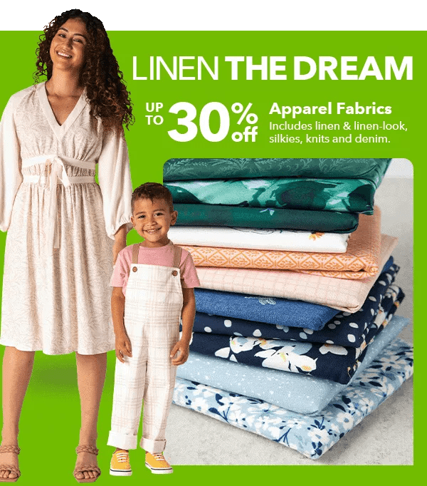 Linen the Dream. Up to 30% off Apparel Fabrics. Includes linen and linen-look, silkies, knits and denim.