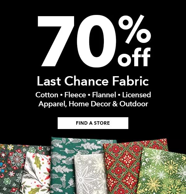 70% off Last Chance Fabric. Cotton, Fleece, Flannel, Licensed Apparel, Home Decor and Outdoor. FIND A STORE.